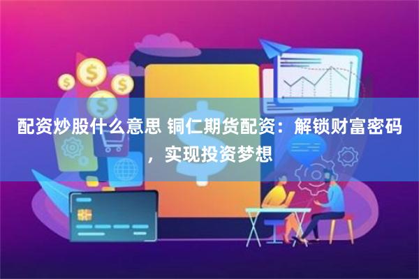 配资炒股什么意思 铜仁期货配资：解锁财富密码，实现投资梦想