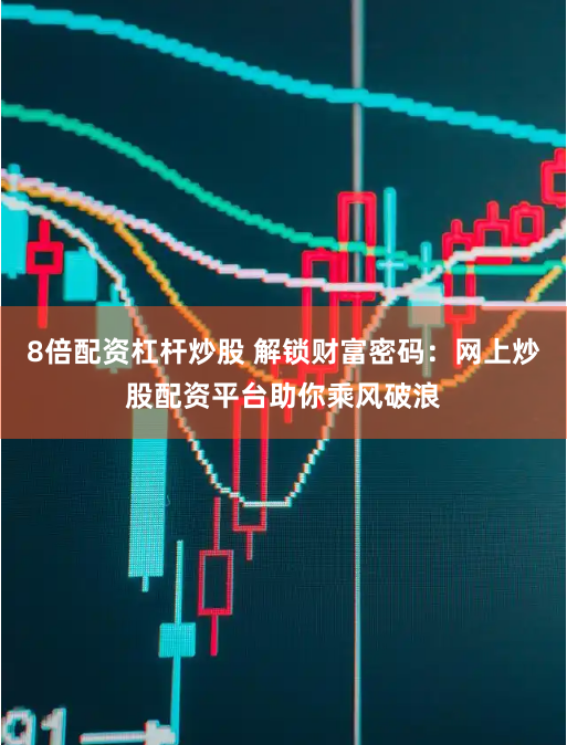 8倍配资杠杆炒股 解锁财富密码：网上炒股配资平台助你乘风破浪