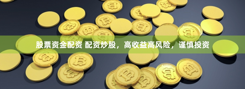 股票资金配资 配资炒股，高收益高风险，谨慎投资