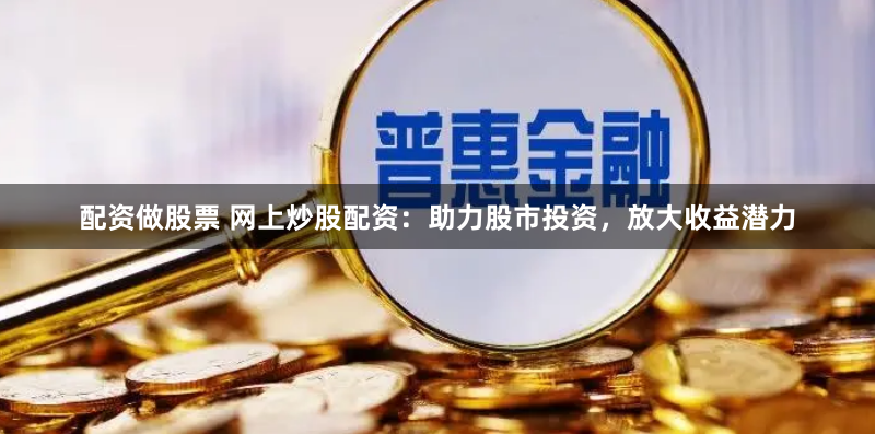 配资做股票 网上炒股配资：助力股市投资，放大收益潜力