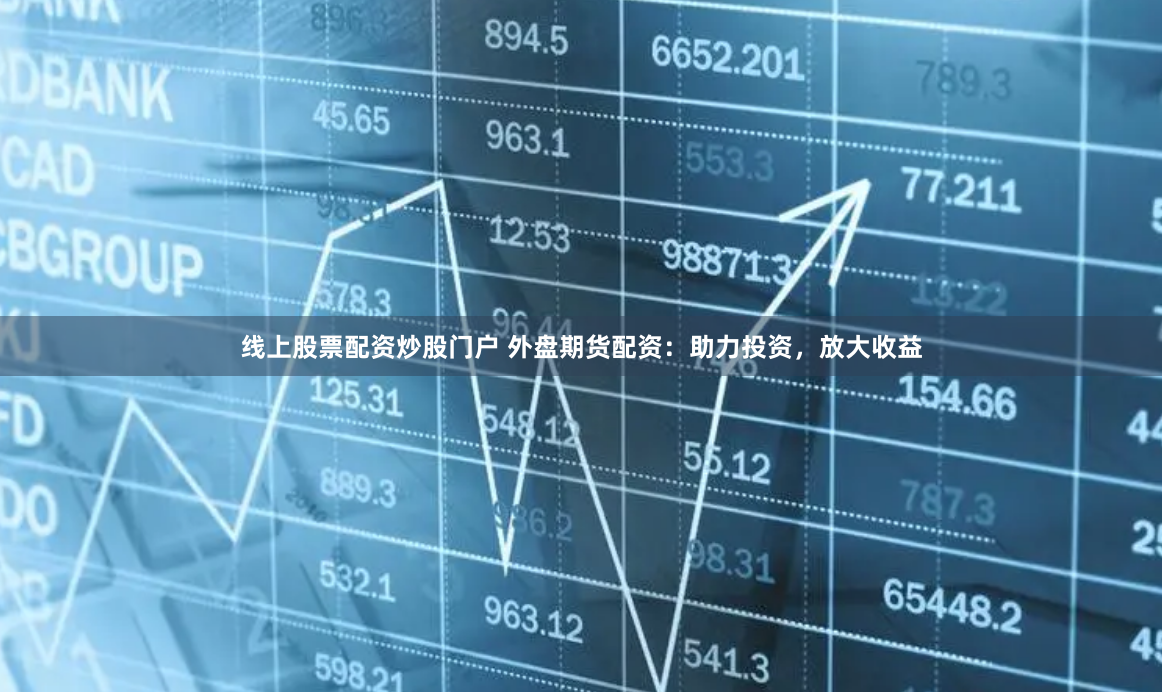 线上股票配资炒股门户 外盘期货配资：助力投资，放大收益