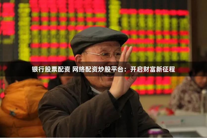 银行股票配资 网络配资炒股平台：开启财富新征程