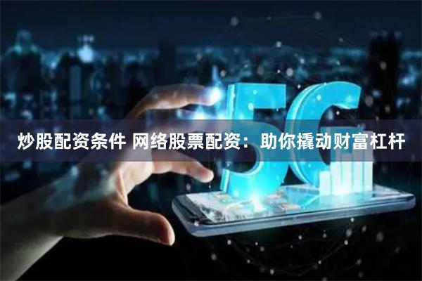 炒股配资条件 网络股票配资：助你撬动财富杠杆