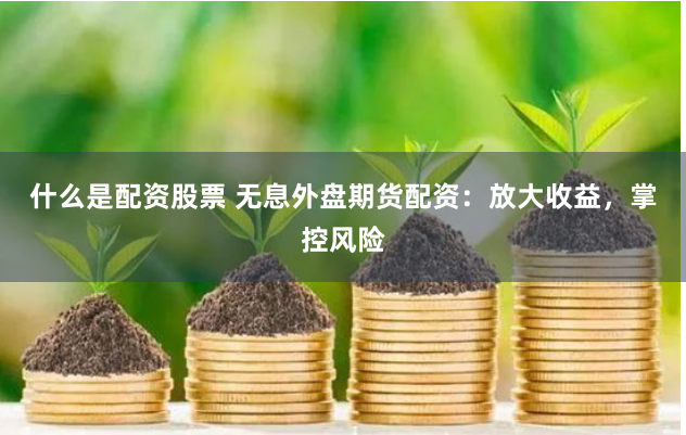 什么是配资股票 无息外盘期货配资：放大收益，掌控风险