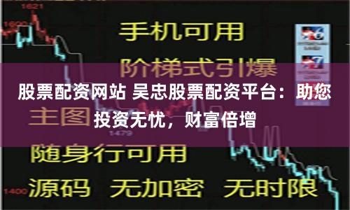 股票配资网站 吴忠股票配资平台：助您投资无忧，财富倍增
