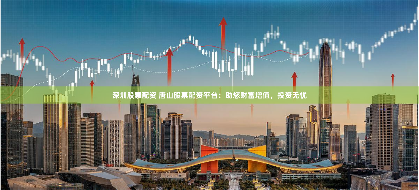 深圳股票配资 唐山股票配资平台：助您财富增值，投资无忧