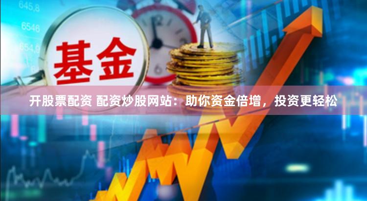 开股票配资 配资炒股网站：助你资金倍增，投资更轻松