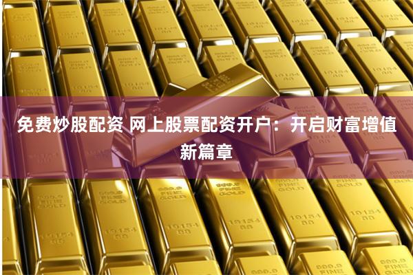 免费炒股配资 网上股票配资开户：开启财富增值新篇章