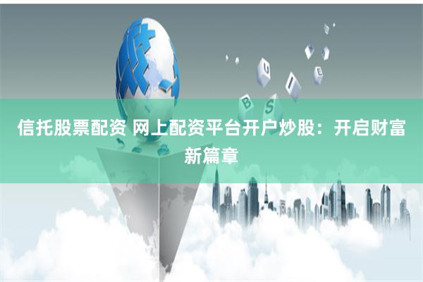 信托股票配资 网上配资平台开户炒股：开启财富新篇章