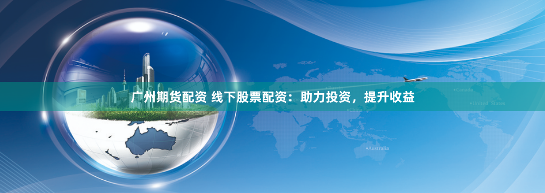 广州期货配资 线下股票配资：助力投资，提升收益