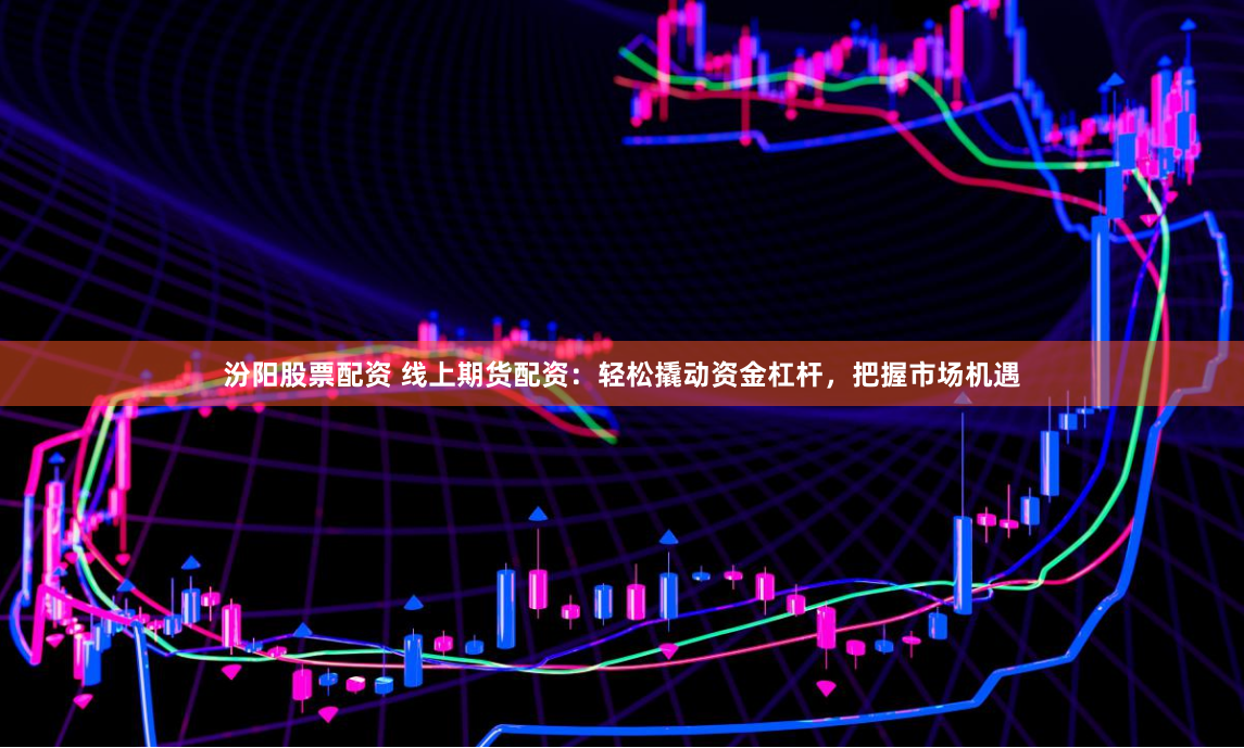 汾阳股票配资 线上期货配资：轻松撬动资金杠杆，把握市场机遇