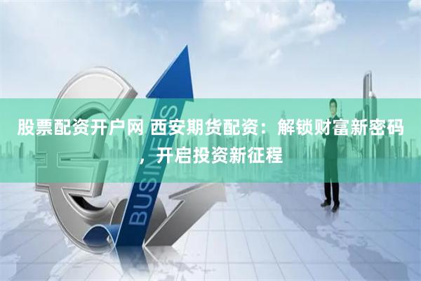 股票配资开户网 西安期货配资：解锁财富新密码，开启投资新征程