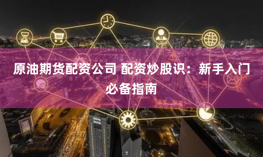 原油期货配资公司 配资炒股识：新手入门必备指南
