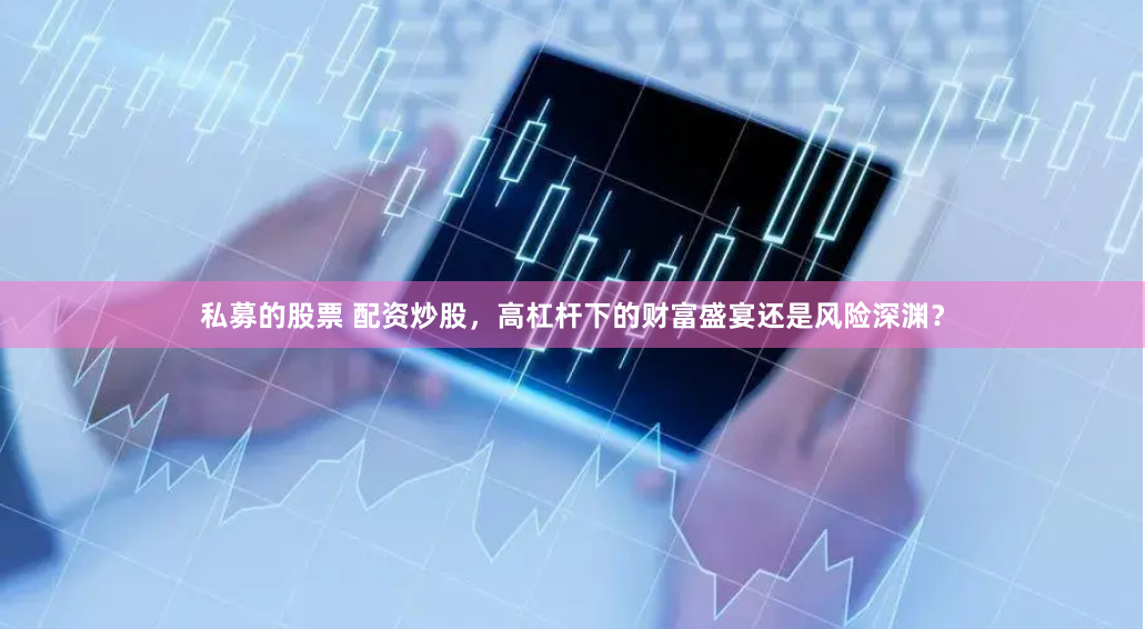 私募的股票 配资炒股，高杠杆下的财富盛宴还是风险深渊？