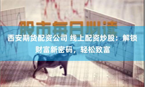西安期货配资公司 线上配资炒股：解锁财富新密码，轻松致富