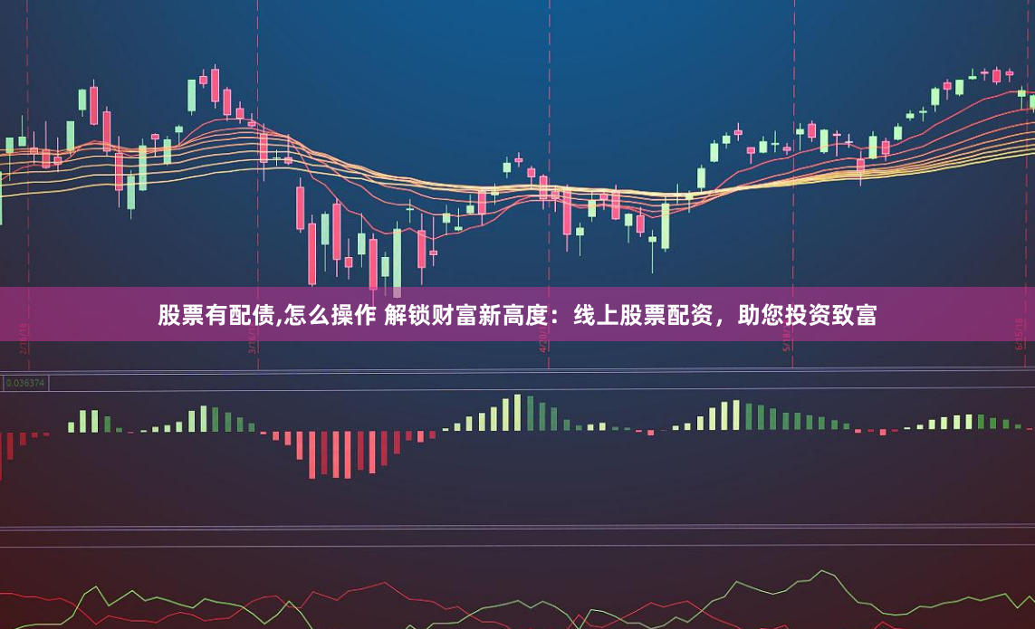 股票有配债,怎么操作 解锁财富新高度：线上股票配资，助您投资致富