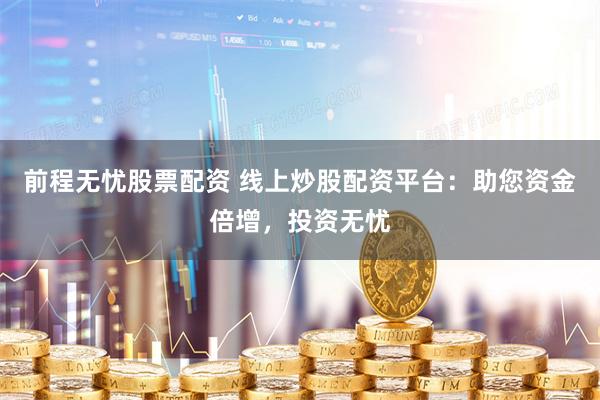 前程无忧股票配资 线上炒股配资平台：助您资金倍增，投资无忧
