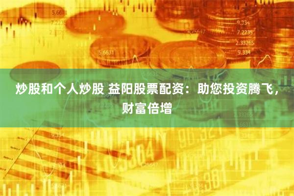 炒股和个人炒股 益阳股票配资：助您投资腾飞，财富倍增