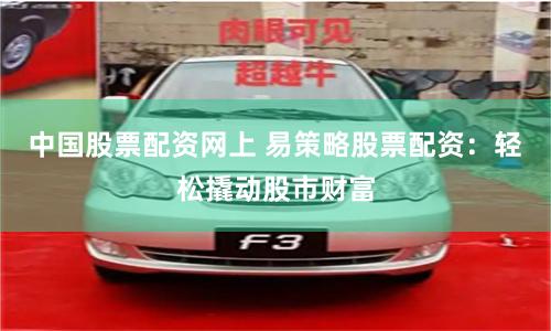 中国股票配资网上 易策略股票配资：轻松撬动股市财富