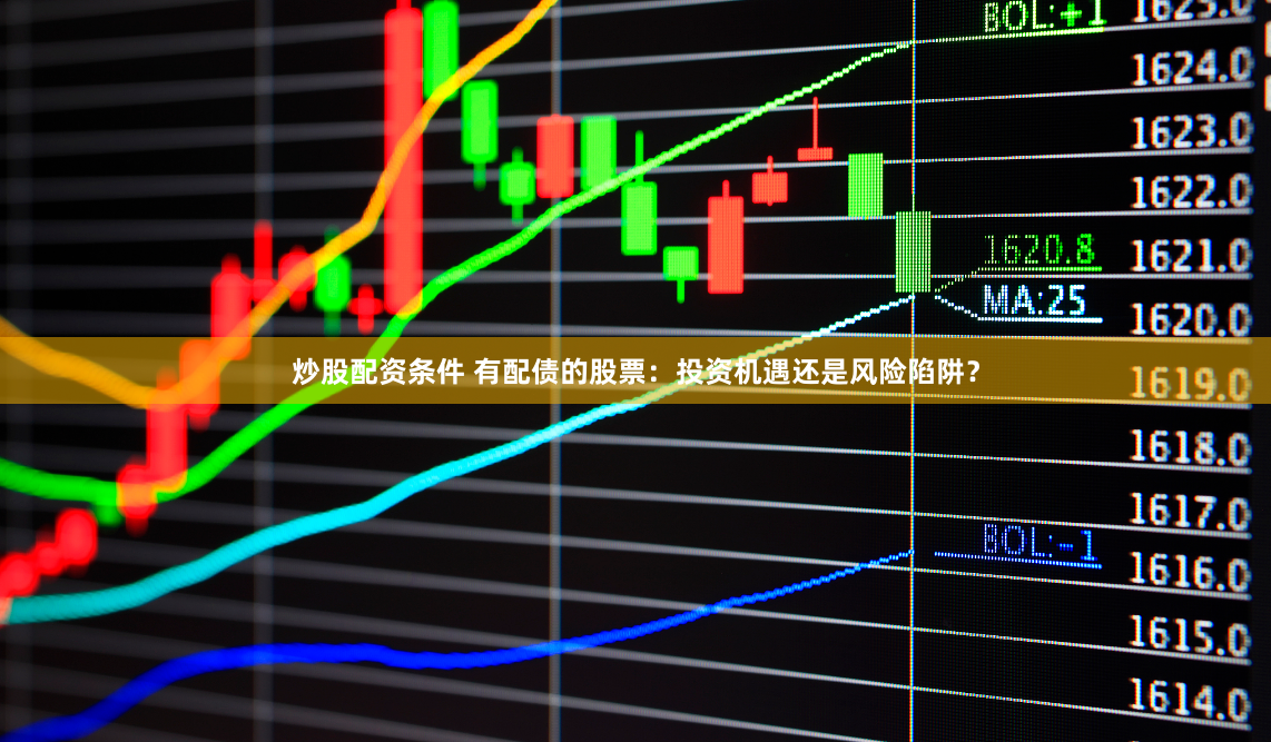 炒股配资条件 有配债的股票：投资机遇还是风险陷阱？