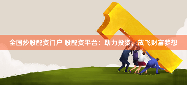 全国炒股配资门户 股配资平台：助力投资，放飞财富梦想