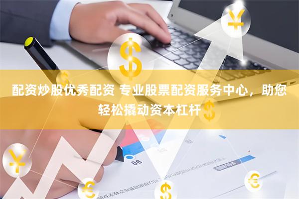 配资炒股优秀配资 专业股票配资服务中心，助您轻松撬动资本杠杆