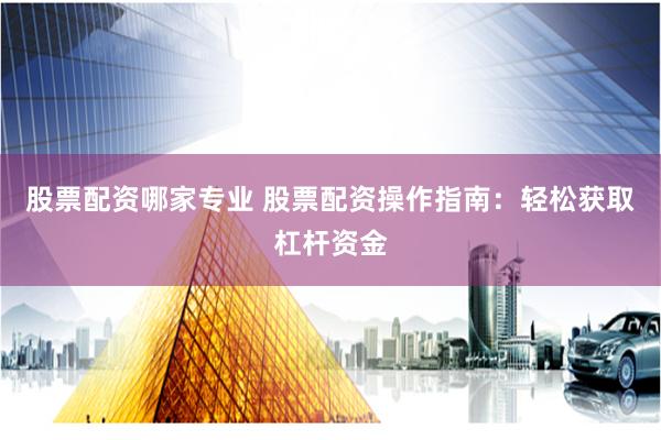 股票配资哪家专业 股票配资操作指南：轻松获取杠杆资金