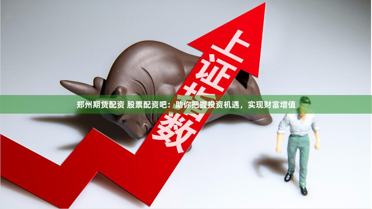 郑州期货配资 股票配资吧：助你把握投资机遇，实现财富增值