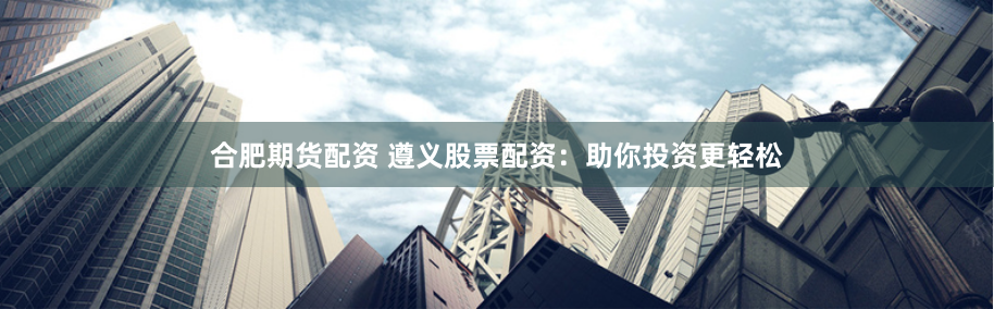 合肥期货配资 遵义股票配资：助你投资更轻松