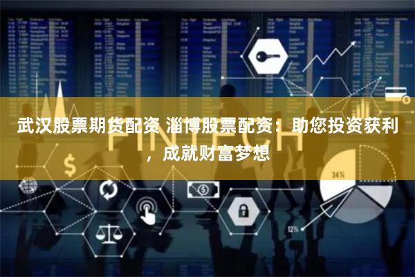 武汉股票期货配资 淄博股票配资：助您投资获利，成就财富梦想