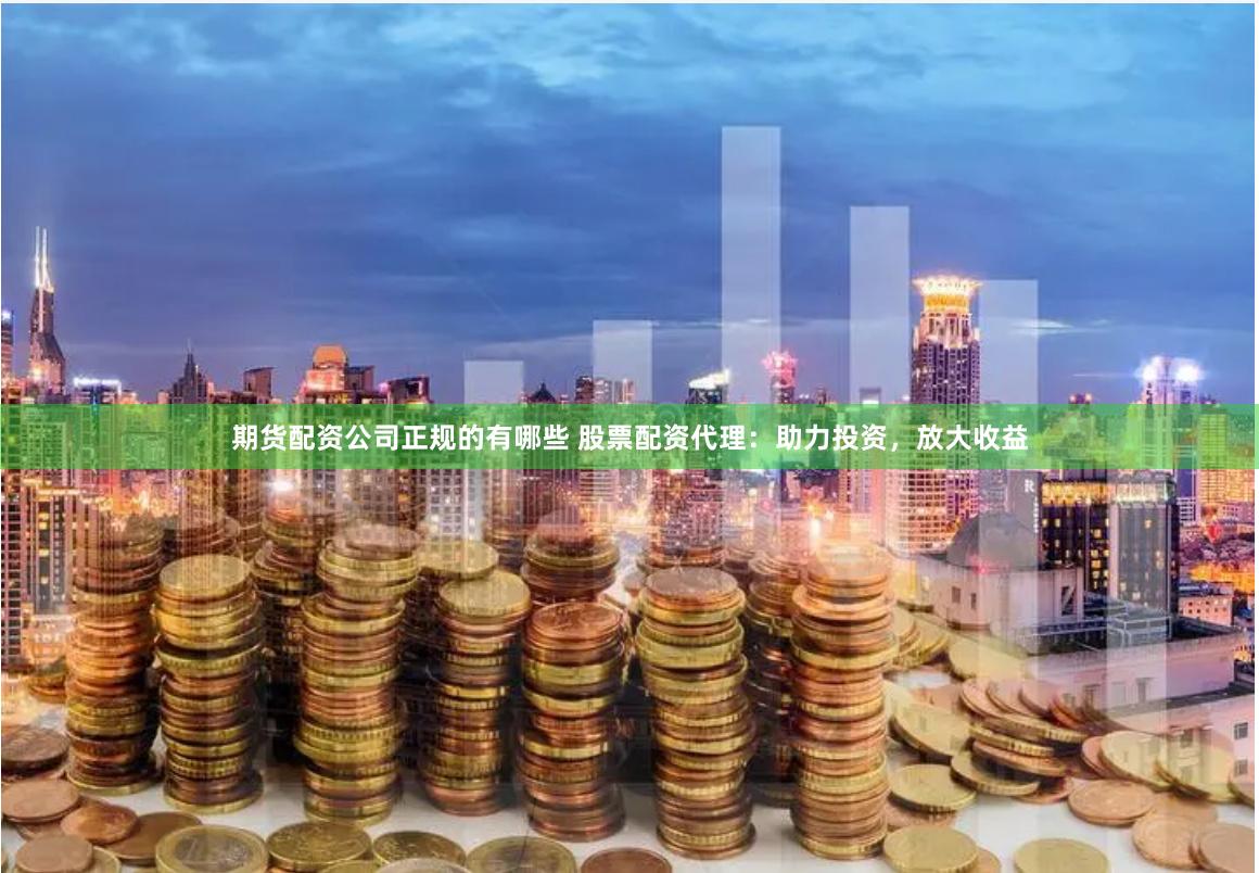 期货配资公司正规的有哪些 股票配资代理:助力投资,放大收益
