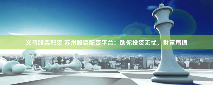义乌股票配资 苏州股票配资平台：助你投资无忧，财富增值