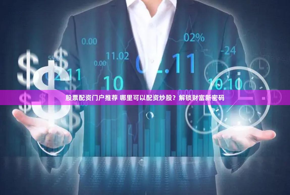 股票配资门户推荐 哪里可以配资炒股？解锁财富新密码