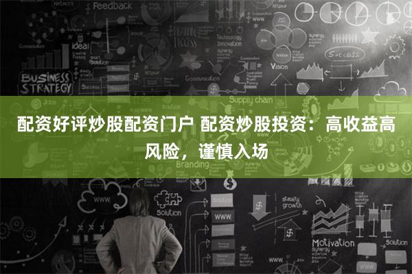 配资好评炒股配资门户 配资炒股投资：高收益高风险，谨慎入场