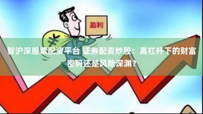 智沪深股票配资平台 证券配资炒股：高杠杆下的财富密码还是风险深渊？