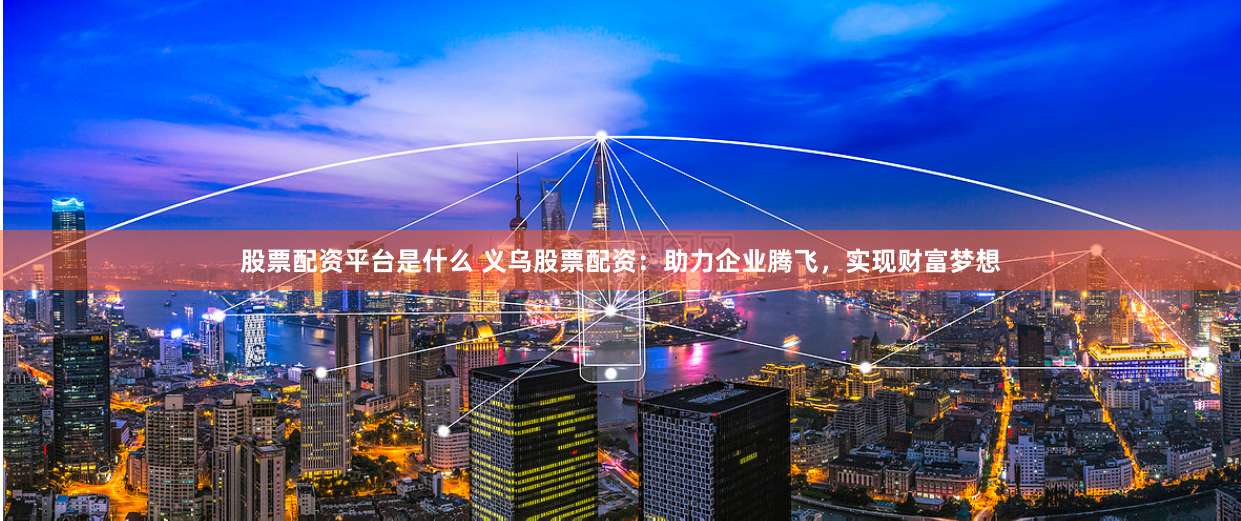 股票配资平台是什么 义乌股票配资：助力企业腾飞，实现财富梦想