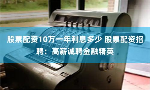 股票配资10万一年利息多少 股票配资招聘：高薪诚聘金融精英