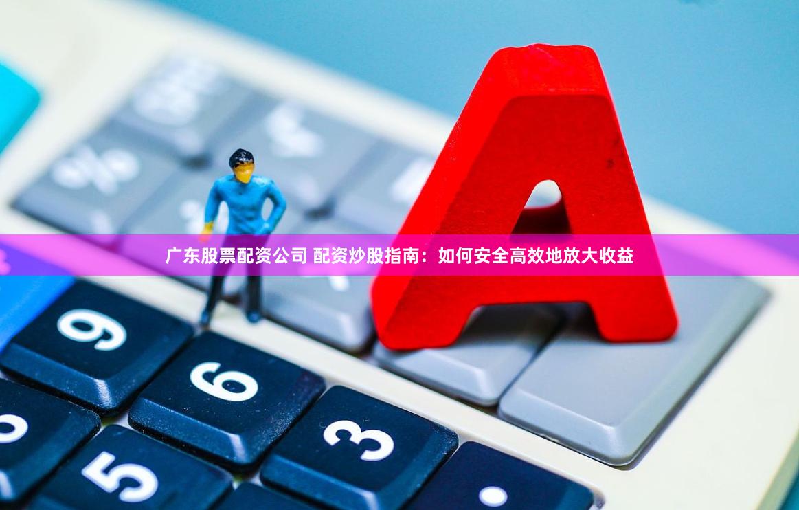 广东股票配资公司 配资炒股指南：如何安全高效地放大收益