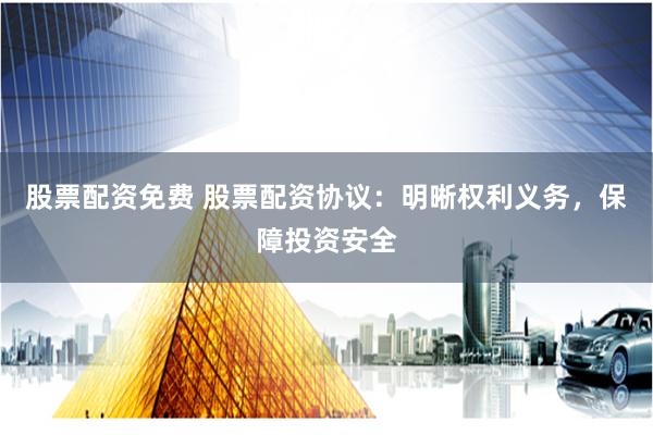 股票配资免费 股票配资协议：明晰权利义务，保障投资安全