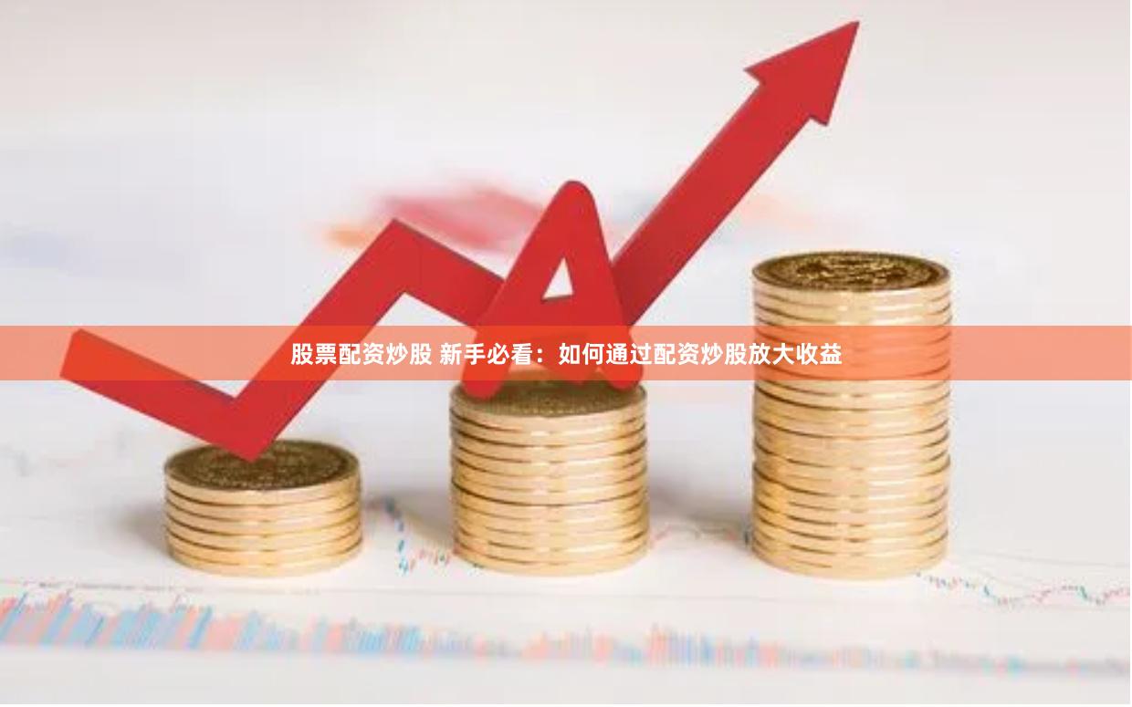 股票配资炒股 新手必看：如何通过配资炒股放大收益