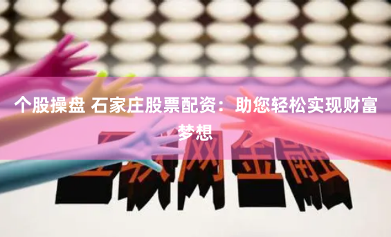 个股操盘 石家庄股票配资：助您轻松实现财富梦想