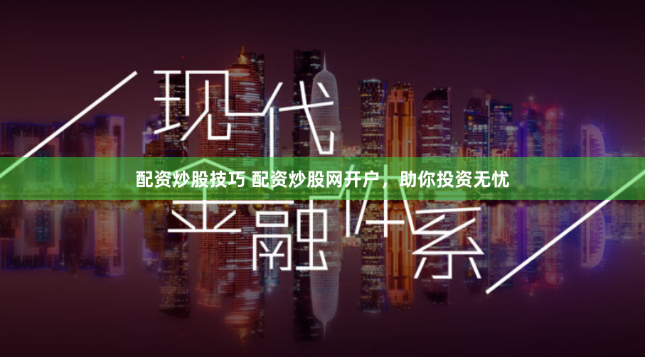 配资炒股技巧 配资炒股网开户，助你投资无忧