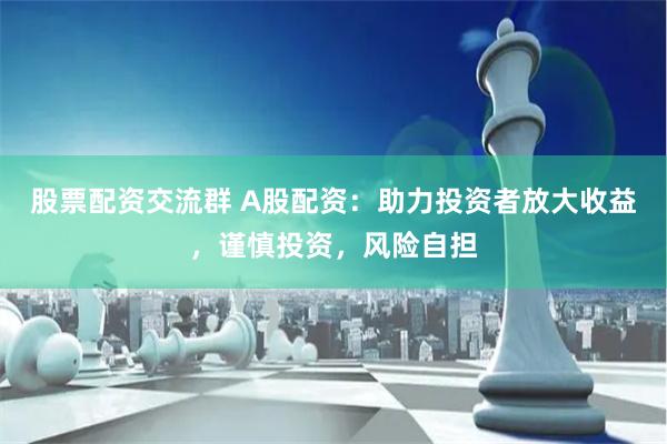 股票配资交流群 A股配资：助力投资者放大收益，谨慎投资，风险自担