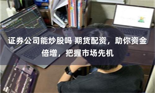 证券公司能炒股吗 期货配资，助你资金倍增，把握市场先机