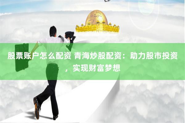 股票账户怎么配资 青海炒股配资：助力股市投资，实现财富梦想