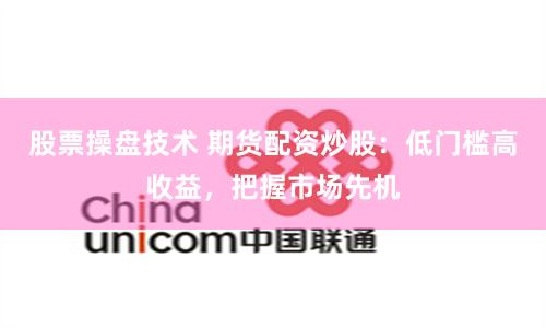 股票操盘技术 期货配资炒股：低门槛高收益，把握市场先机