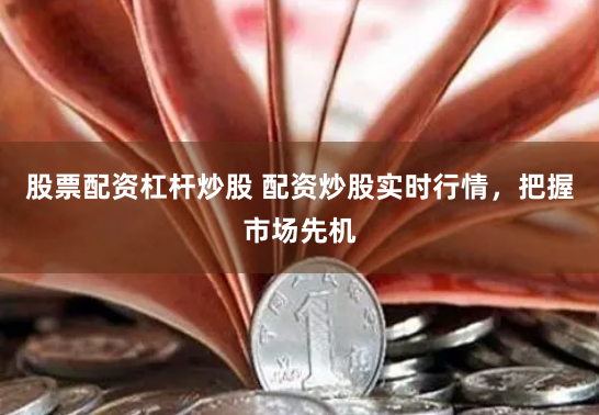 股票配资杠杆炒股 配资炒股实时行情，把握市场先机