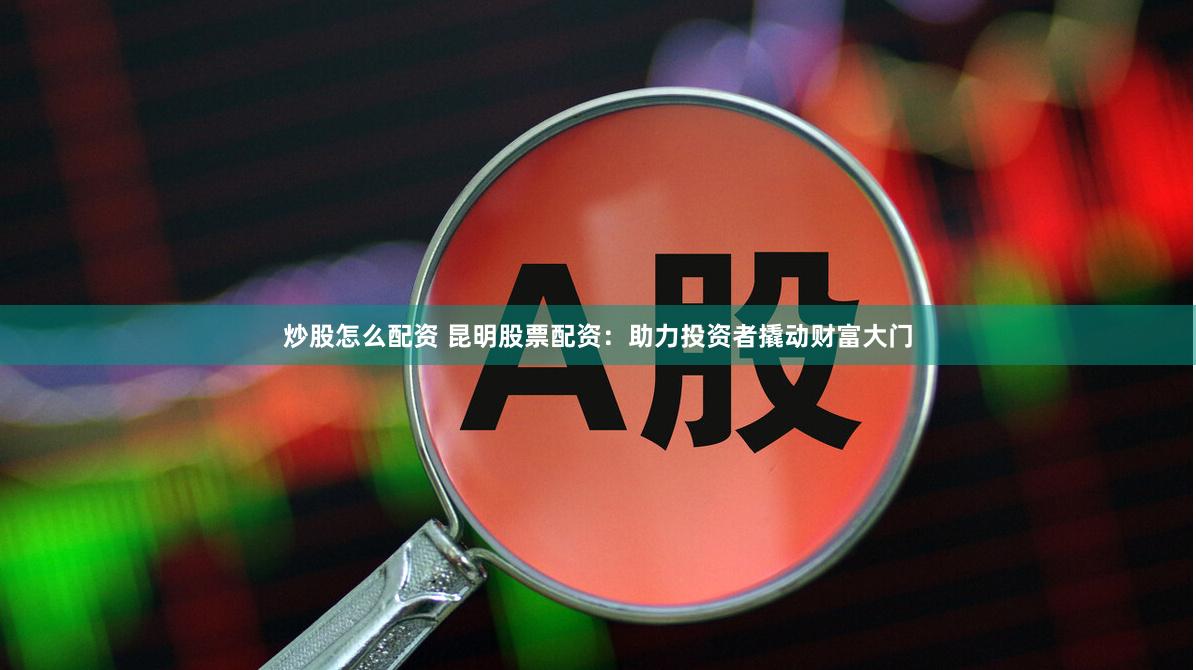 炒股怎么配资 昆明股票配资：助力投资者撬动财富大门
