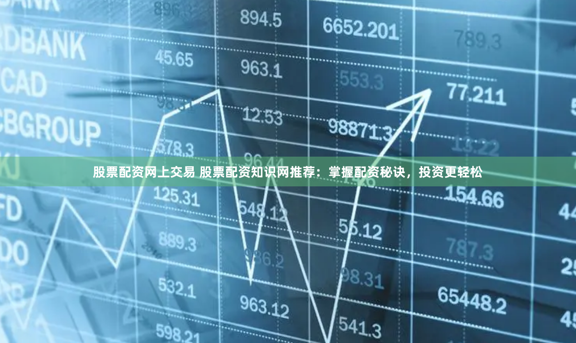 股票配资网上交易 股票配资知识网推荐：掌握配资秘诀，投资更轻松
