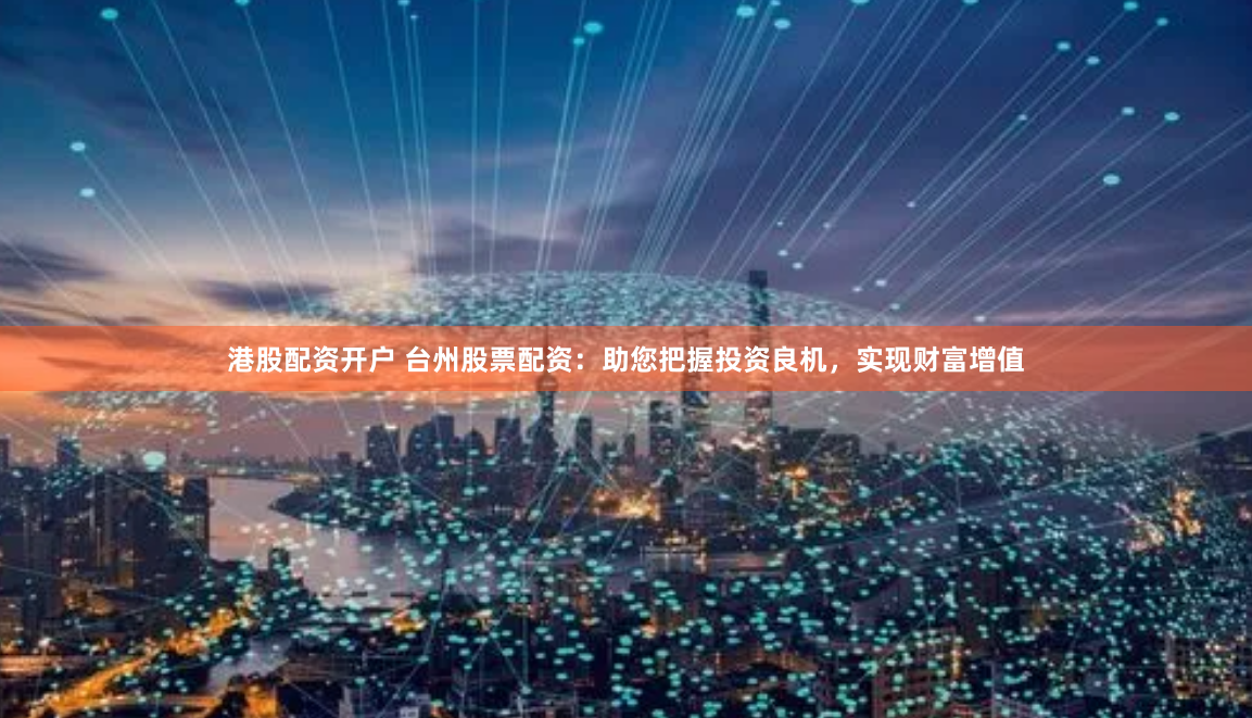 港股配资开户 台州股票配资：助您把握投资良机，实现财富增值